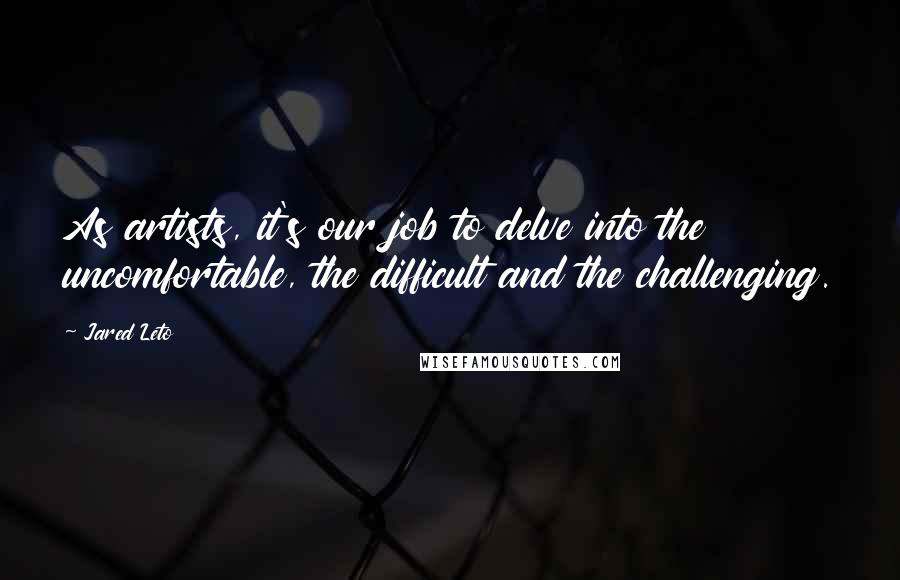 Jared Leto Quotes: As artists, it's our job to delve into the uncomfortable, the difficult and the challenging.