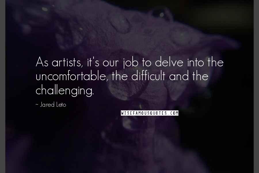 Jared Leto Quotes: As artists, it's our job to delve into the uncomfortable, the difficult and the challenging.