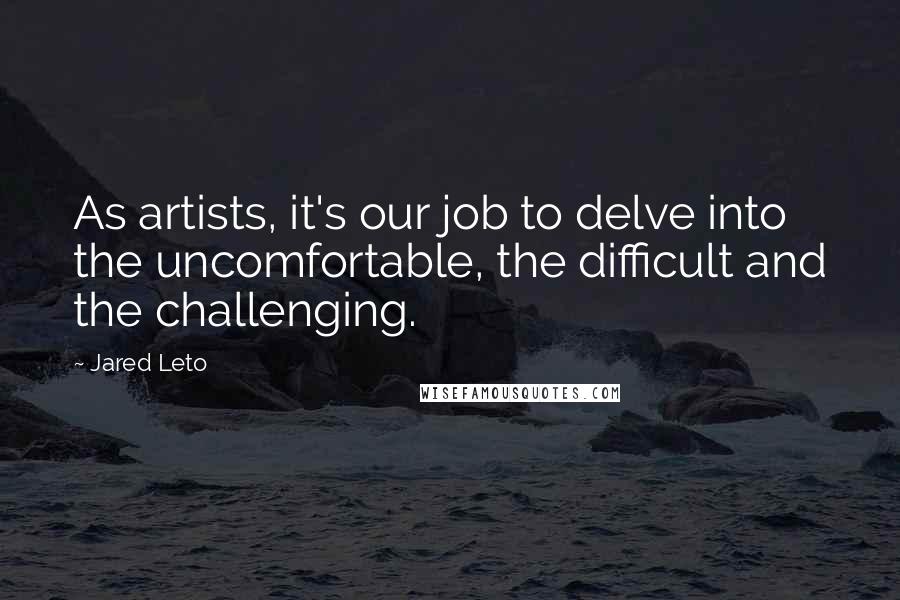 Jared Leto Quotes: As artists, it's our job to delve into the uncomfortable, the difficult and the challenging.