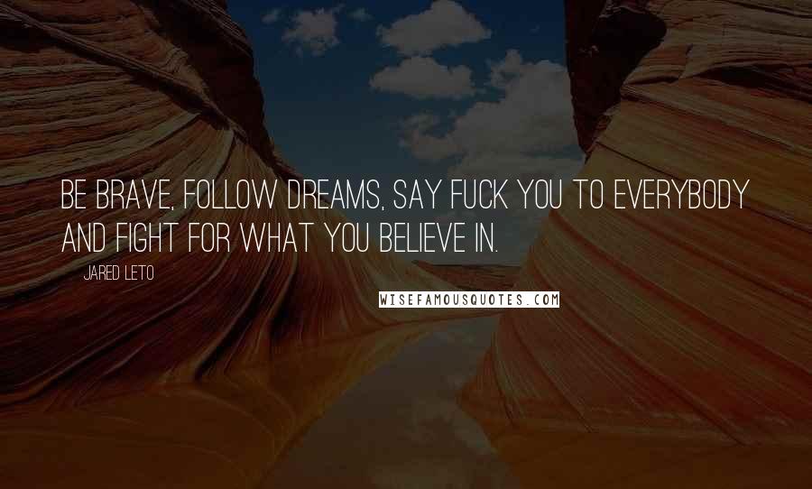Jared Leto Quotes: Be brave, follow dreams, say fuck you to everybody and fight for what you believe in.