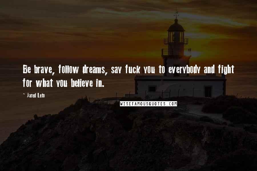 Jared Leto Quotes: Be brave, follow dreams, say fuck you to everybody and fight for what you believe in.