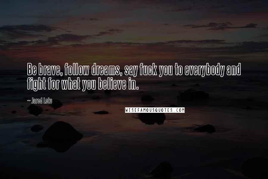 Jared Leto Quotes: Be brave, follow dreams, say fuck you to everybody and fight for what you believe in.