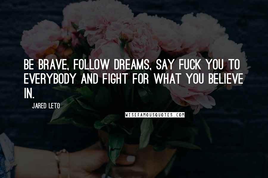 Jared Leto Quotes: Be brave, follow dreams, say fuck you to everybody and fight for what you believe in.