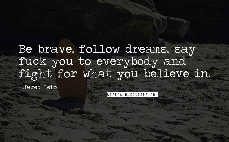 Jared Leto Quotes: Be brave, follow dreams, say fuck you to everybody and fight for what you believe in.