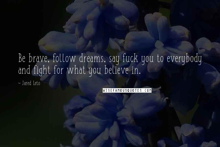 Jared Leto Quotes: Be brave, follow dreams, say fuck you to everybody and fight for what you believe in.