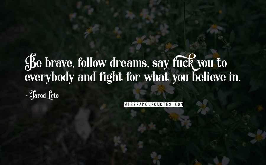 Jared Leto Quotes: Be brave, follow dreams, say fuck you to everybody and fight for what you believe in.