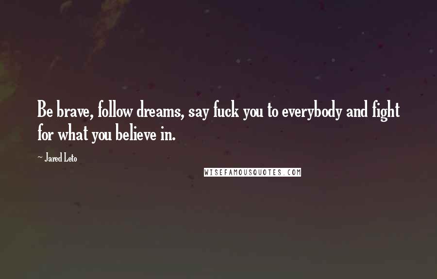 Jared Leto Quotes: Be brave, follow dreams, say fuck you to everybody and fight for what you believe in.