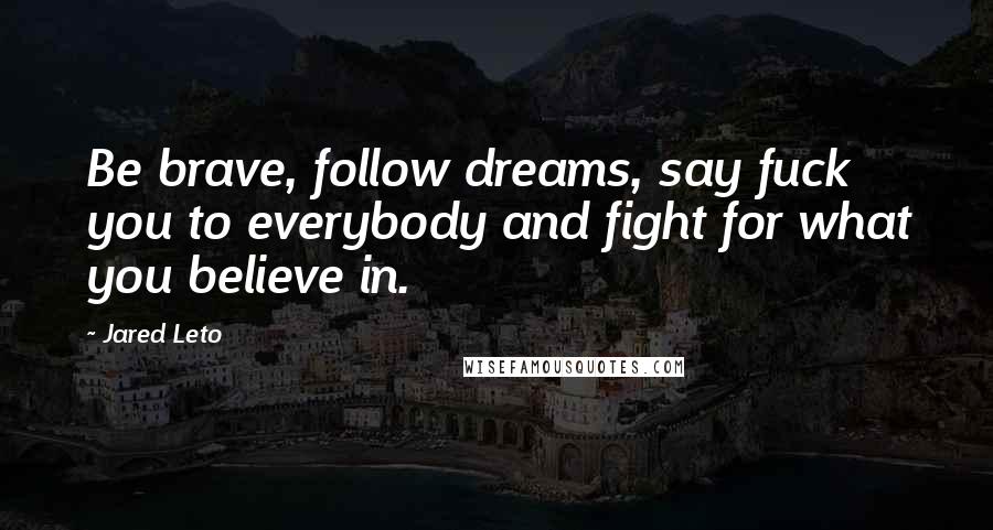 Jared Leto Quotes: Be brave, follow dreams, say fuck you to everybody and fight for what you believe in.