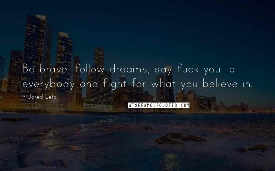 Jared Leto Quotes: Be brave, follow dreams, say fuck you to everybody and fight for what you believe in.