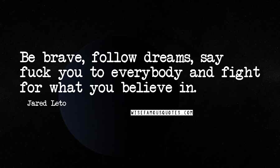 Jared Leto Quotes: Be brave, follow dreams, say fuck you to everybody and fight for what you believe in.