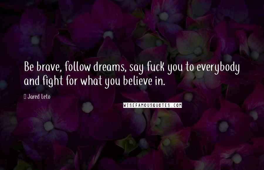 Jared Leto Quotes: Be brave, follow dreams, say fuck you to everybody and fight for what you believe in.
