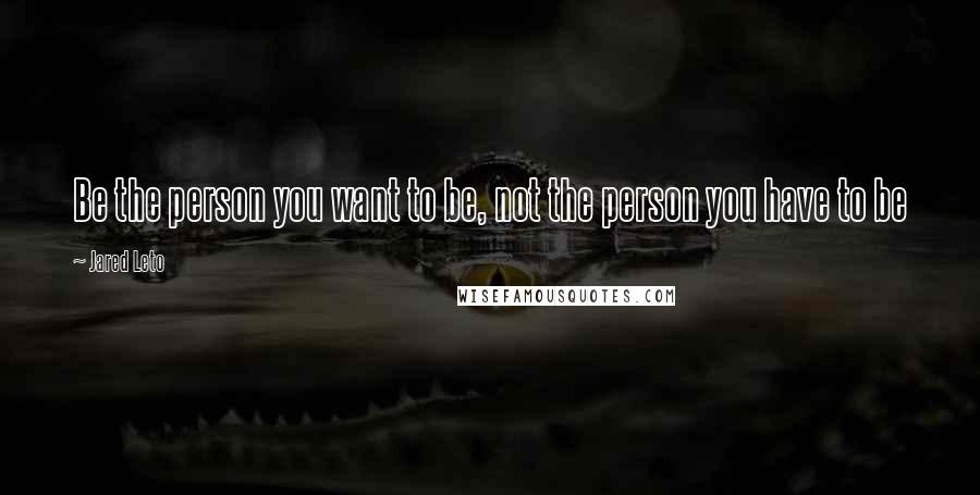 Jared Leto Quotes: Be the person you want to be, not the person you have to be