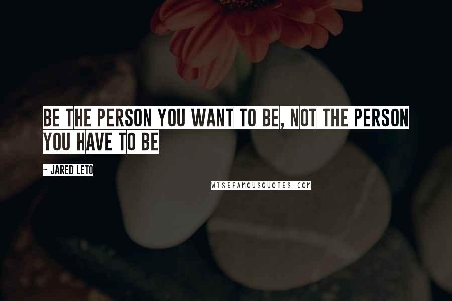 Jared Leto Quotes: Be the person you want to be, not the person you have to be