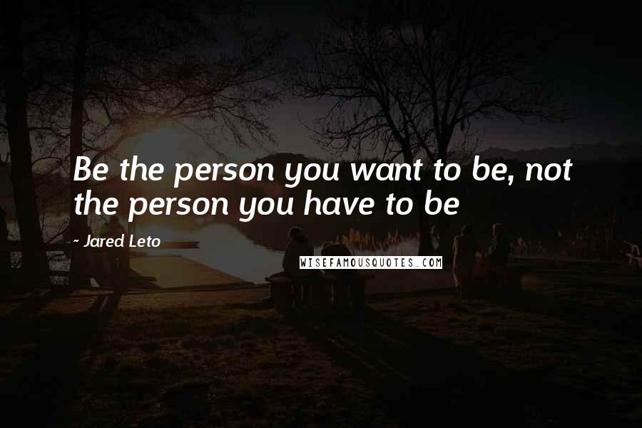 Jared Leto Quotes: Be the person you want to be, not the person you have to be