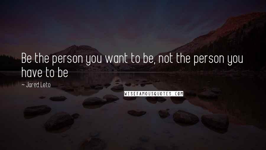 Jared Leto Quotes: Be the person you want to be, not the person you have to be