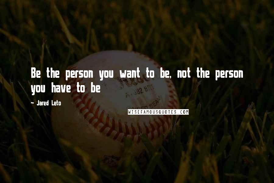 Jared Leto Quotes: Be the person you want to be, not the person you have to be