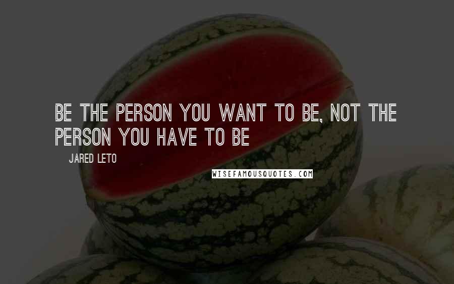 Jared Leto Quotes: Be the person you want to be, not the person you have to be