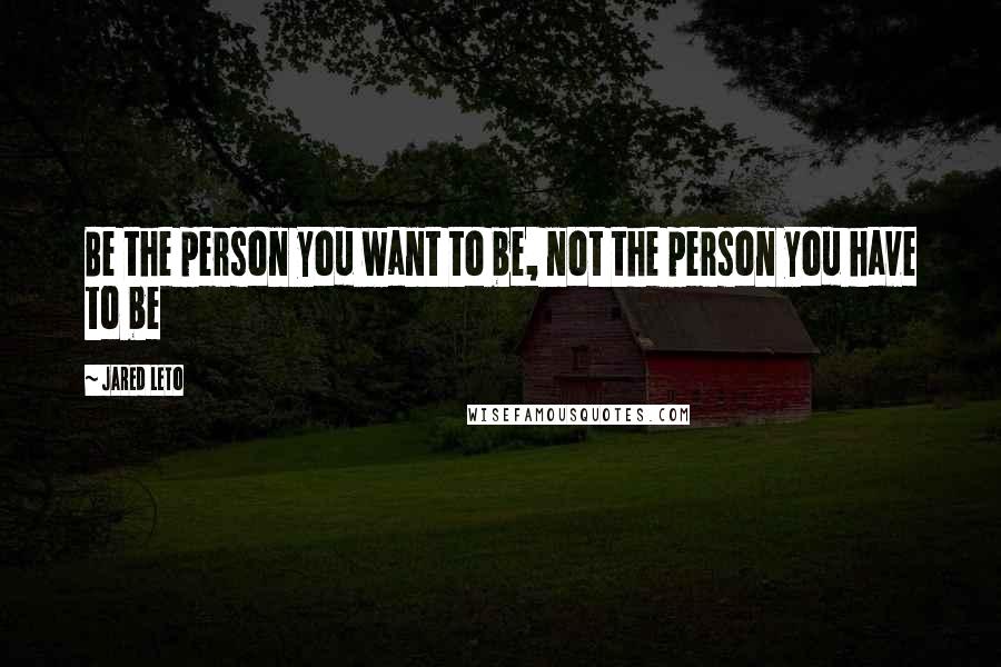 Jared Leto Quotes: Be the person you want to be, not the person you have to be