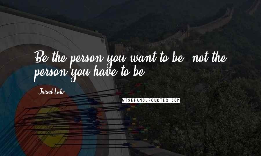 Jared Leto Quotes: Be the person you want to be, not the person you have to be