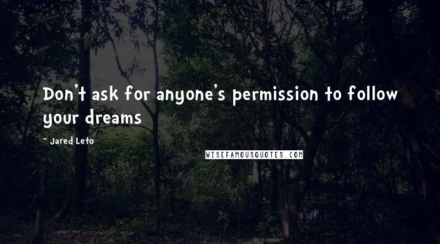 Jared Leto Quotes: Don't ask for anyone's permission to follow your dreams