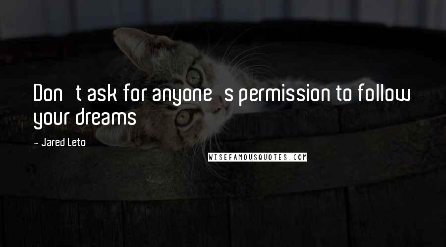 Jared Leto Quotes: Don't ask for anyone's permission to follow your dreams