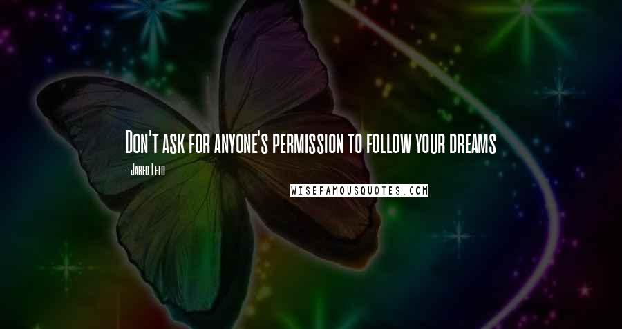 Jared Leto Quotes: Don't ask for anyone's permission to follow your dreams