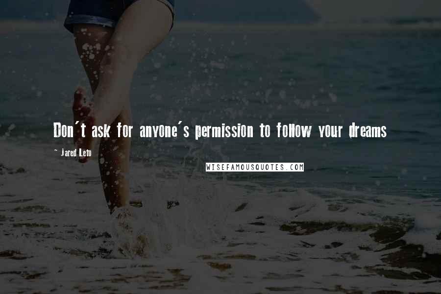 Jared Leto Quotes: Don't ask for anyone's permission to follow your dreams