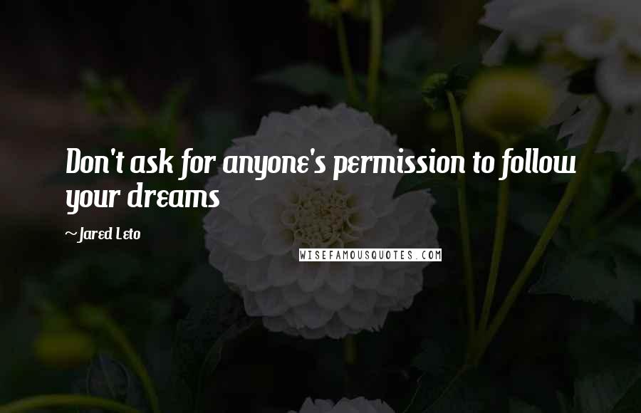 Jared Leto Quotes: Don't ask for anyone's permission to follow your dreams