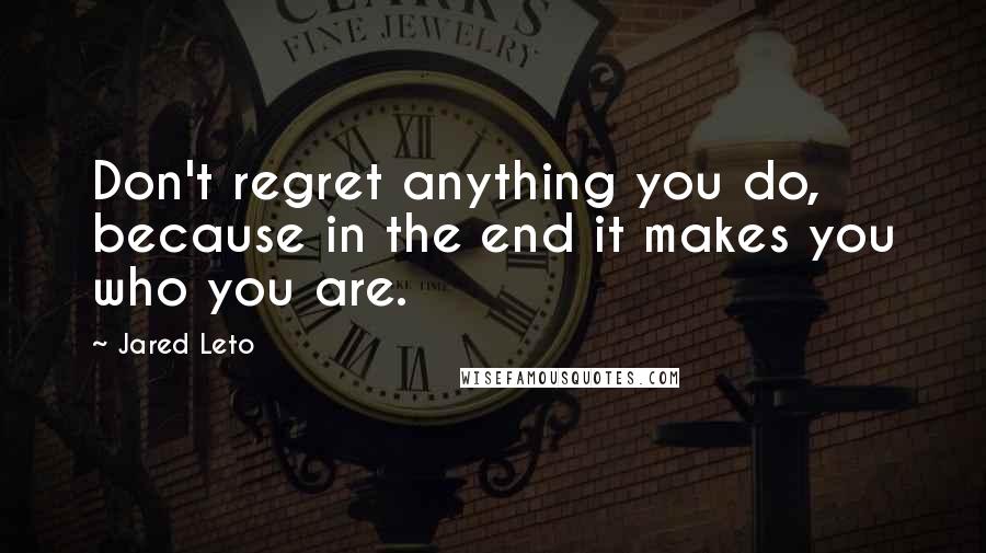 Jared Leto Quotes: Don't regret anything you do, because in the end it makes you who you are.