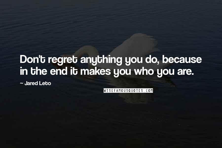 Jared Leto Quotes: Don't regret anything you do, because in the end it makes you who you are.