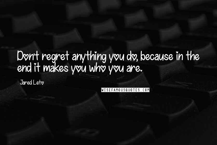 Jared Leto Quotes: Don't regret anything you do, because in the end it makes you who you are.