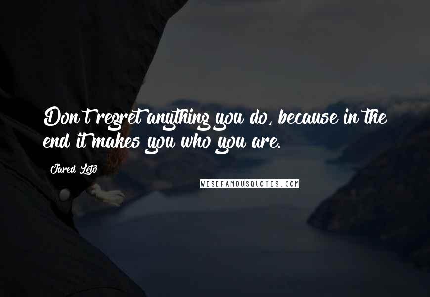 Jared Leto Quotes: Don't regret anything you do, because in the end it makes you who you are.