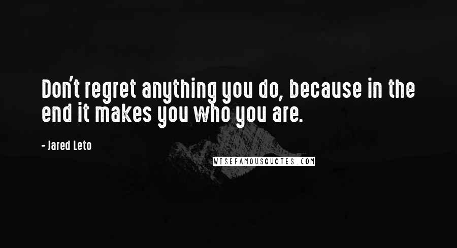 Jared Leto Quotes: Don't regret anything you do, because in the end it makes you who you are.