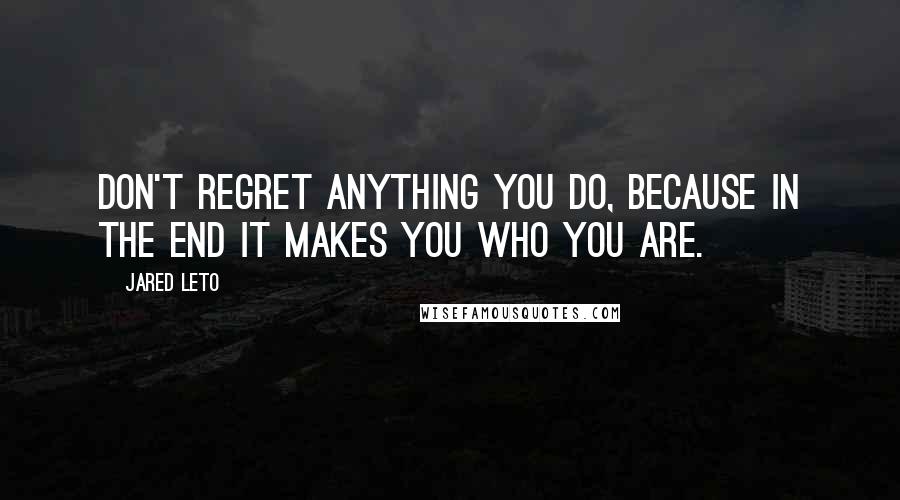 Jared Leto Quotes: Don't regret anything you do, because in the end it makes you who you are.