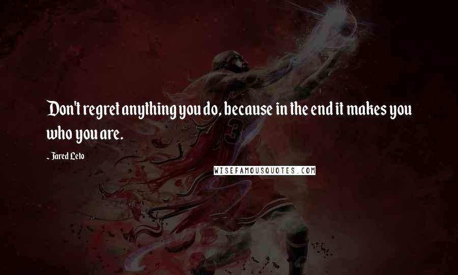 Jared Leto Quotes: Don't regret anything you do, because in the end it makes you who you are.