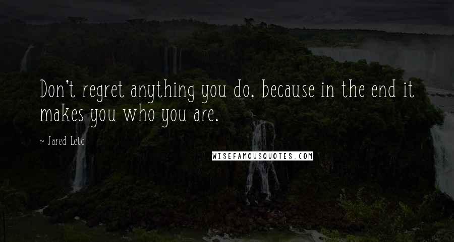 Jared Leto Quotes: Don't regret anything you do, because in the end it makes you who you are.