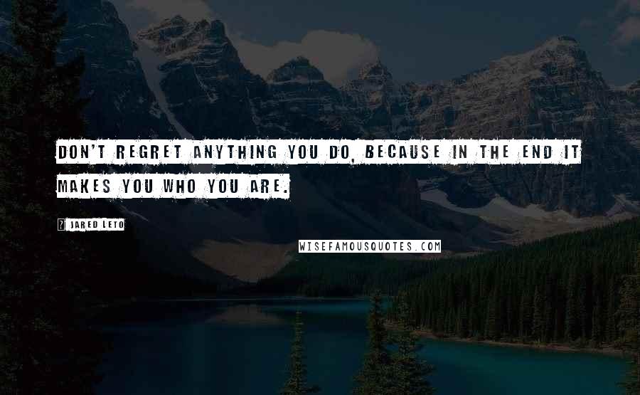 Jared Leto Quotes: Don't regret anything you do, because in the end it makes you who you are.