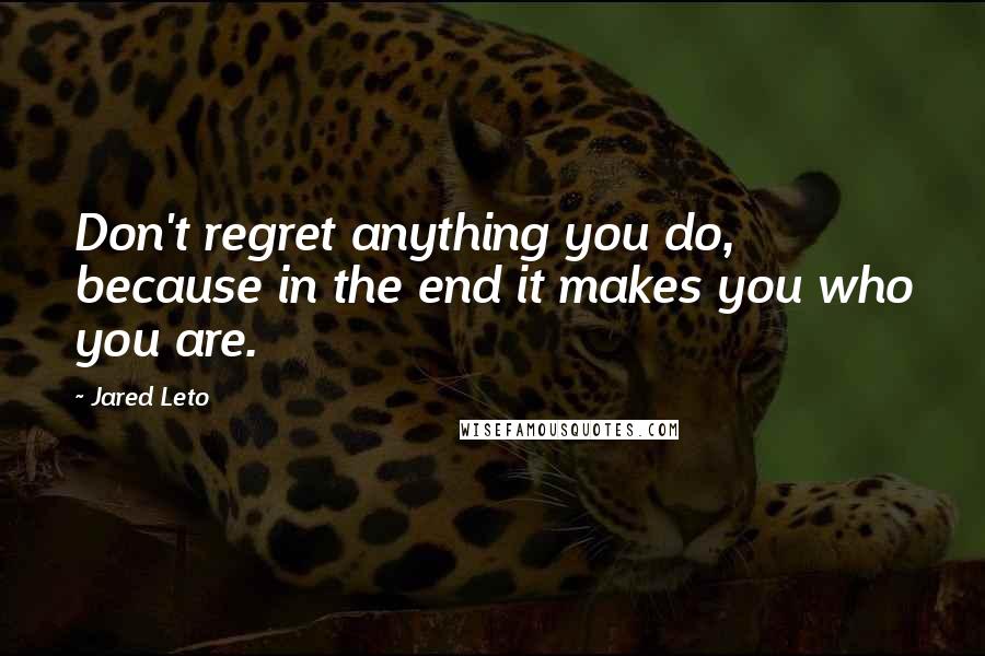 Jared Leto Quotes: Don't regret anything you do, because in the end it makes you who you are.