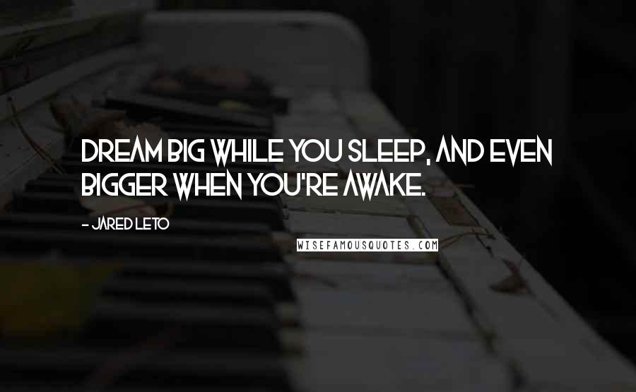 Jared Leto Quotes: Dream big while you sleep, and even bigger when you're awake.