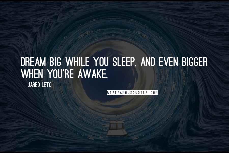 Jared Leto Quotes: Dream big while you sleep, and even bigger when you're awake.