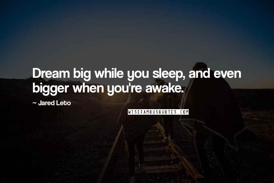 Jared Leto Quotes: Dream big while you sleep, and even bigger when you're awake.