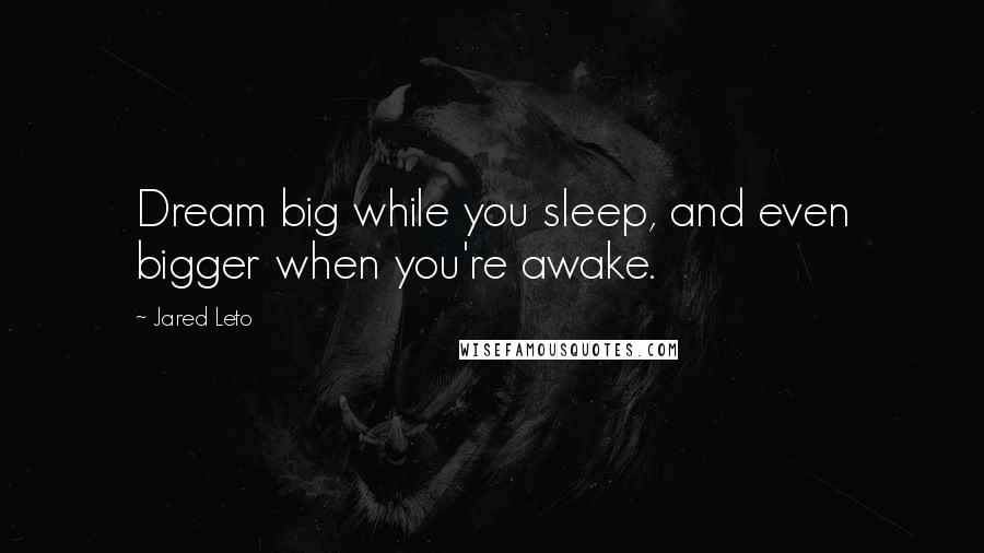 Jared Leto Quotes: Dream big while you sleep, and even bigger when you're awake.