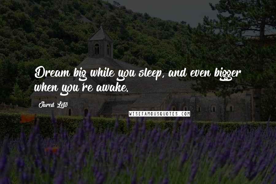 Jared Leto Quotes: Dream big while you sleep, and even bigger when you're awake.