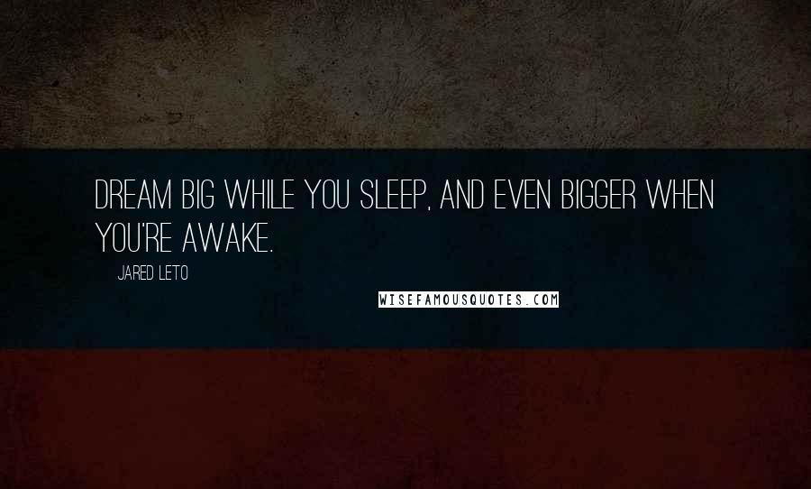 Jared Leto Quotes: Dream big while you sleep, and even bigger when you're awake.