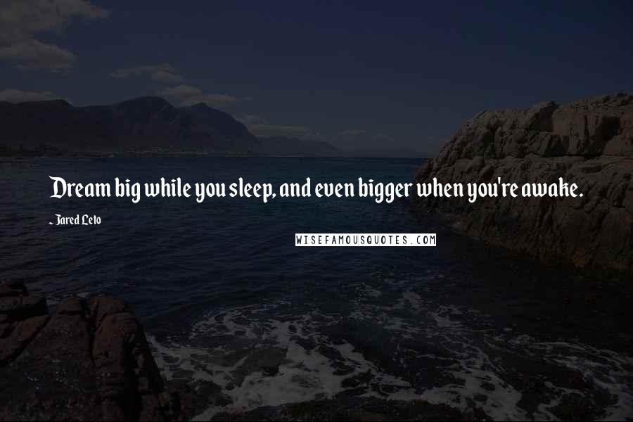 Jared Leto Quotes: Dream big while you sleep, and even bigger when you're awake.