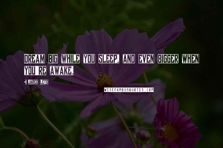 Jared Leto Quotes: Dream big while you sleep, and even bigger when you're awake.