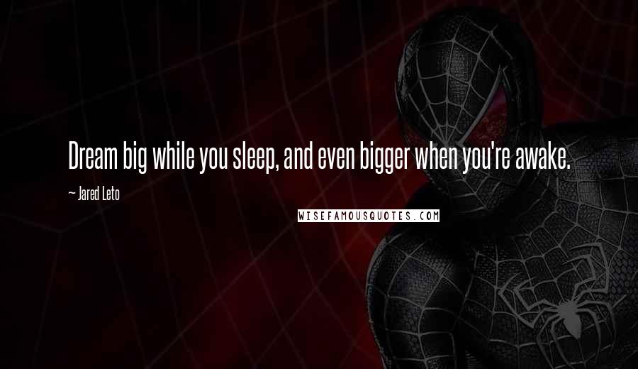 Jared Leto Quotes: Dream big while you sleep, and even bigger when you're awake.