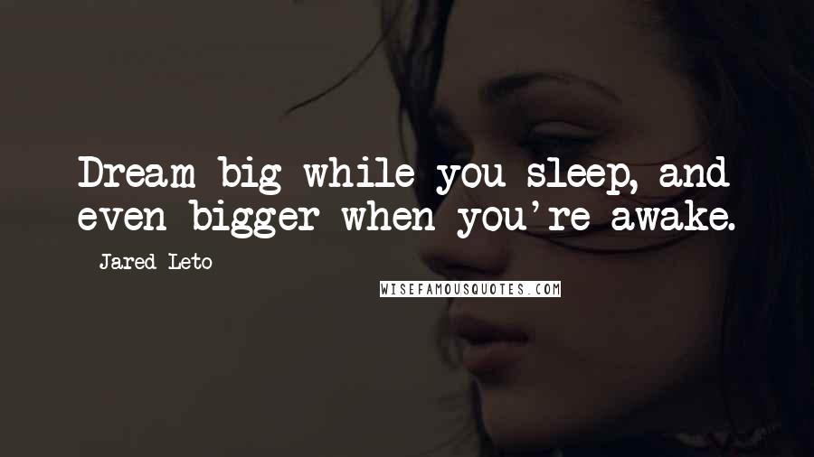 Jared Leto Quotes: Dream big while you sleep, and even bigger when you're awake.