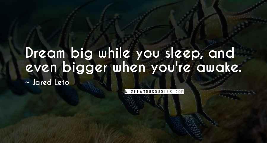 Jared Leto Quotes: Dream big while you sleep, and even bigger when you're awake.