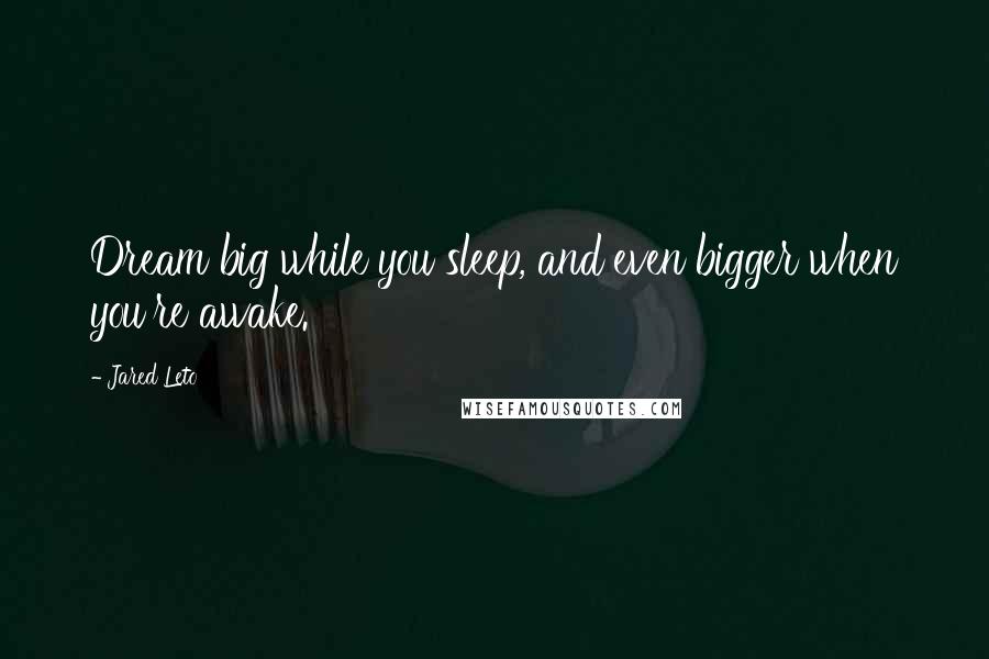 Jared Leto Quotes: Dream big while you sleep, and even bigger when you're awake.